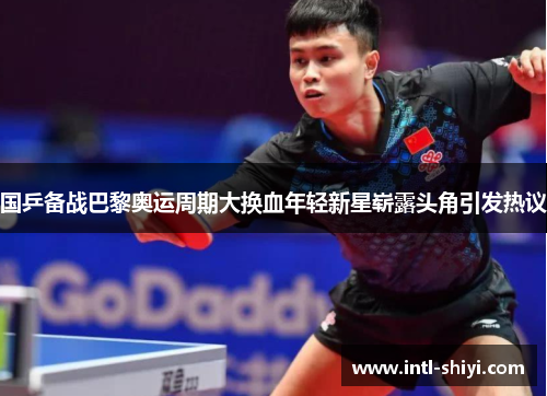 国乒备战巴黎奥运周期大换血年轻新星崭露头角引发热议 国乒备战巴黎奥运周期大换血年轻新星崭露头角引发热议