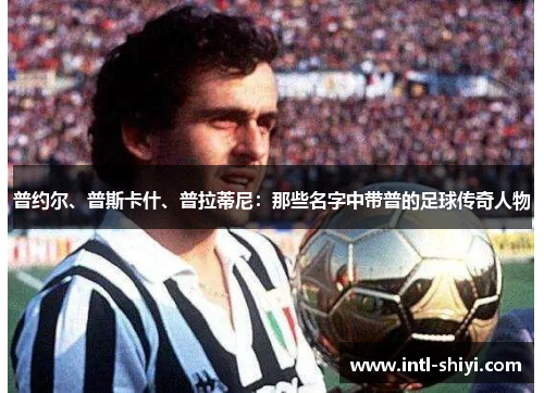 普约尔、普斯卡什、普拉蒂尼:那些名字中带普的足球传奇人物 普约尔、普斯卡什、普拉蒂尼:那些名字中带普的足球传奇人物