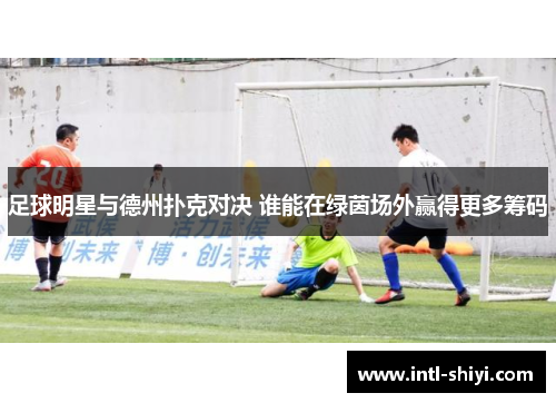 足球明星与德州扑克对决 谁能在绿茵场外赢得更多筹码 足球明星与德州扑克对决 谁能在绿茵场外赢得更多筹码