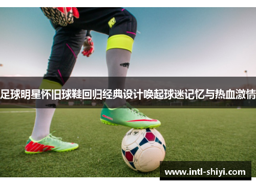 足球明星怀旧球鞋回归经典设计唤起球迷记忆与热血激情 足球明星怀旧球鞋回归经典设计唤起球迷记忆与热血激情