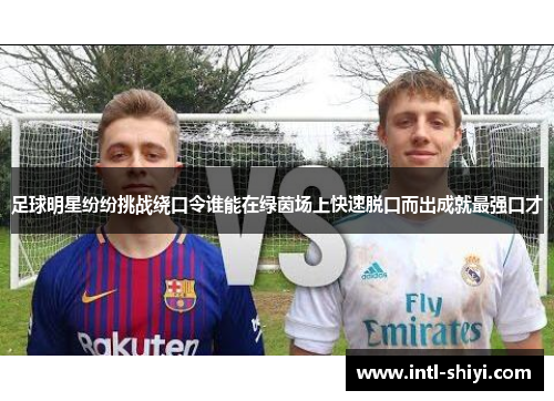 足球明星纷纷挑战绕口令谁能在绿茵场上快速脱口而出成就最强口才 足球明星纷纷挑战绕口令谁能在绿茵场上快速脱口而出成就最强口才
