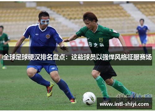全球足球硬汉排名盘点:这些球员以强悍风格征服赛场 全球足球硬汉排名盘点:这些球员以强悍风格征服赛场