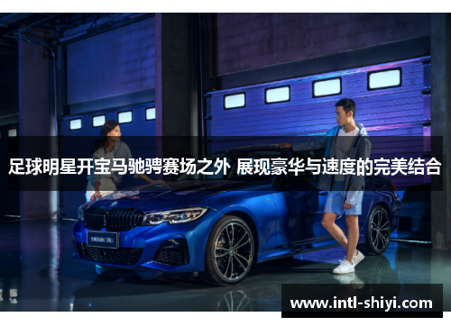 足球明星开宝马驰骋赛场之外 展现豪华与速度的完美结合