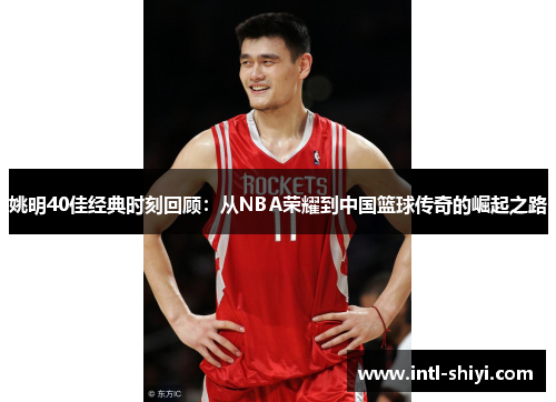 姚明40佳经典时刻回顾:从NBA荣耀到中国篮球传奇的崛起之路 姚明40佳经典时刻回顾:从NBA荣耀到中国篮球传奇的崛起之路