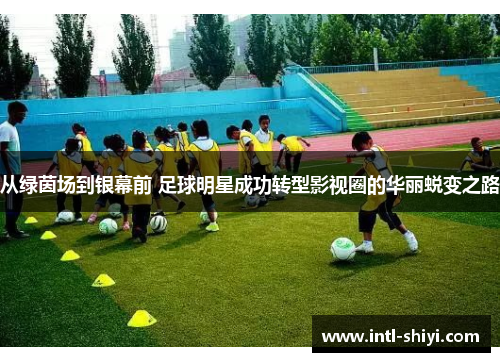 从绿茵场到银幕前 足球明星成功转型影视圈的华丽蜕变之路 从绿茵场到银幕前 足球明星成功转型影视圈的华丽蜕变之路