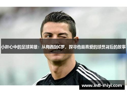 小胖心中的足球英雄:从梅西到C罗,探寻他最喜爱的球员背后的故事 小胖心中的足球英雄:从梅西到C罗,探寻他最喜爱的球员背后的故事