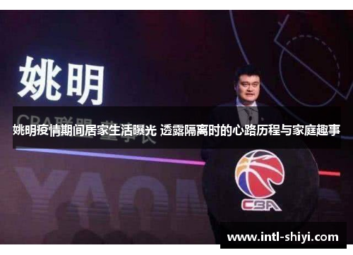 姚明疫情期间居家生活曝光 透露隔离时的心路历程与家庭趣事 姚明疫情期间居家生活曝光 透露隔离时的心路历程与家庭趣事