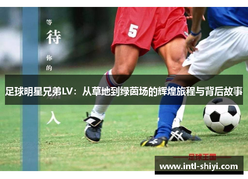 足球明星兄弟LV:从草地到绿茵场的辉煌旅程与背后故事 足球明星兄弟LV:从草地到绿茵场的辉煌旅程与背后故事