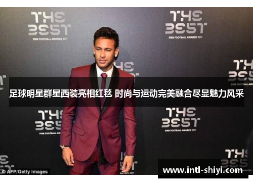 足球明星群星西装亮相红毯 时尚与运动完美融合尽显魅力风采 足球明星群星西装亮相红毯 时尚与运动完美融合尽显魅力风采