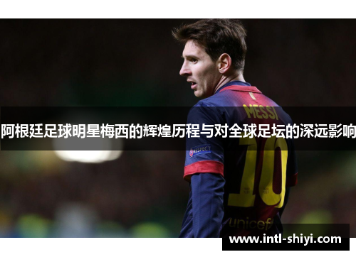 阿根廷足球明星梅西的辉煌历程与对全球足坛的深远影响 阿根廷足球明星梅西的辉煌历程与对全球足坛的深远影响