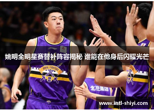 姚明全明星赛替补阵容揭秘 谁能在他身后闪耀光芒 姚明全明星赛替补阵容揭秘 谁能在他身后闪耀光芒