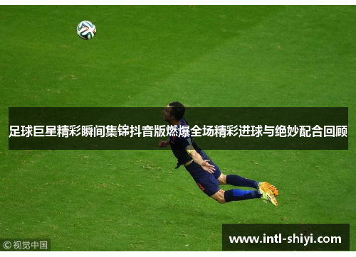 足球巨星精彩瞬间集锦抖音版燃爆全场精彩进球与绝妙配合回顾 足球巨星精彩瞬间集锦抖音版燃爆全场精彩进球与绝妙配合回顾