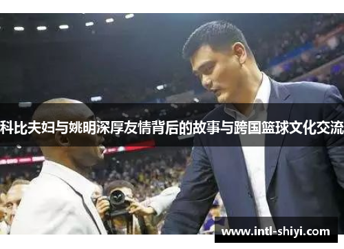 科比夫妇与姚明深厚友情背后的故事与跨国篮球文化交流 科比夫妇与姚明深厚友情背后的故事与跨国篮球文化交流