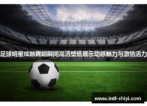 足球明星炫酷舞蹈瞬间高清壁纸展示动感魅力与激情活力 足球明星炫酷舞蹈瞬间高清壁纸展示动感魅力与激情活力