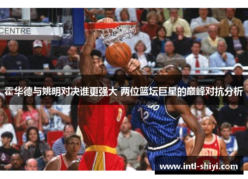 霍华德与姚明对决谁更强大 两位篮坛巨星的巅峰对抗分析 霍华德与姚明对决谁更强大 两位篮坛巨星的巅峰对抗分析