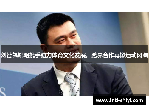 刘德凯姚明携手助力体育文化发展,跨界合作再掀运动风潮 刘德凯姚明携手助力体育文化发展,跨界合作再掀运动风潮