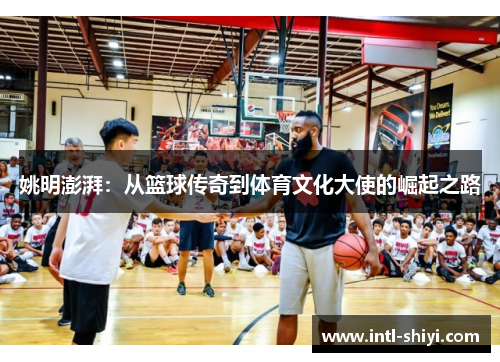 姚明澎湃:从篮球传奇到体育文化大使的崛起之路 姚明澎湃:从篮球传奇到体育文化大使的崛起之路
