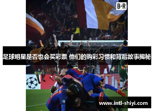 足球明星是否也会买彩票 他们的购彩习惯和背后故事揭秘 足球明星是否也会买彩票 他们的购彩习惯和背后故事揭秘