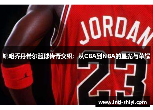 姚明乔丹希尔篮球传奇交织:从CBA到NBA的星光与荣耀 姚明乔丹希尔篮球传奇交织:从CBA到NBA的星光与荣耀