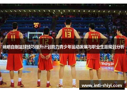 姚明自制篮球技巧提升计划助力青少年运动发展与职业生涯规划分析 姚明自制篮球技巧提升计划助力青少年运动发展与职业生涯规划分析