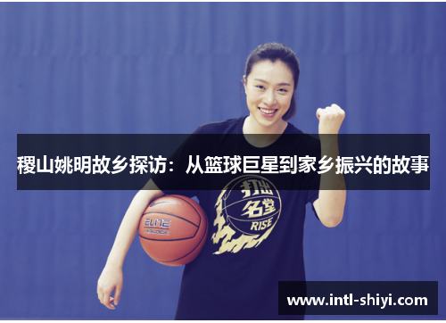 稷山姚明故乡探访:从篮球巨星到家乡振兴的故事 稷山姚明故乡探访:从篮球巨星到家乡振兴的故事