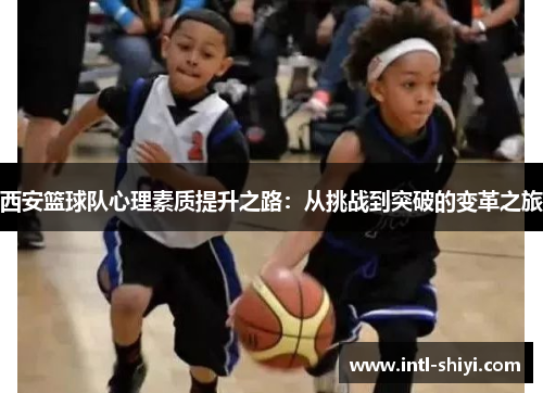 西安篮球队心理素质提升之路：从挑战到突破的变革之旅