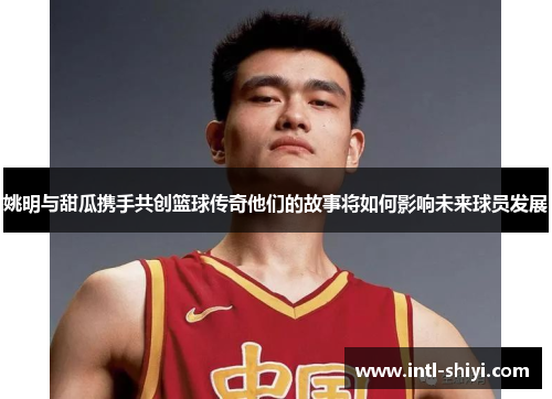 姚明与甜瓜携手共创篮球传奇他们的故事将如何影响未来球员发展
