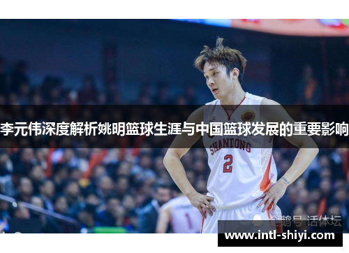 李元伟深度解析姚明篮球生涯与中国篮球发展的重要影响