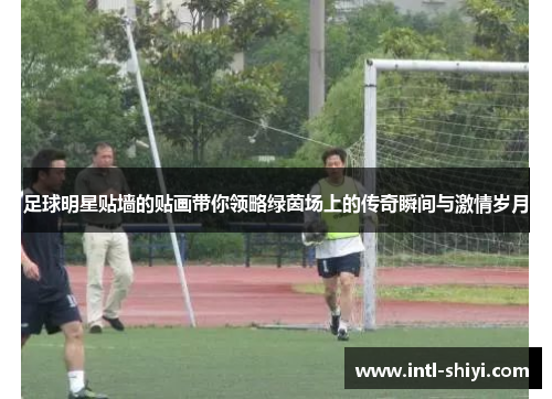 足球明星贴墙的贴画带你领略绿茵场上的传奇瞬间与激情岁月