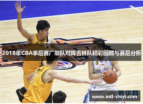 2018年CBA季后赛广厦队对阵吉林队精彩回顾与赛后分析
