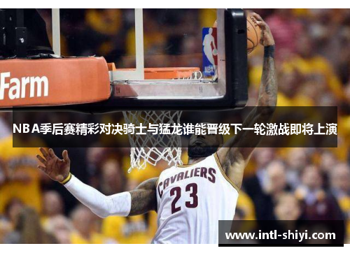 NBA季后赛精彩对决骑士与猛龙谁能晋级下一轮激战即将上演