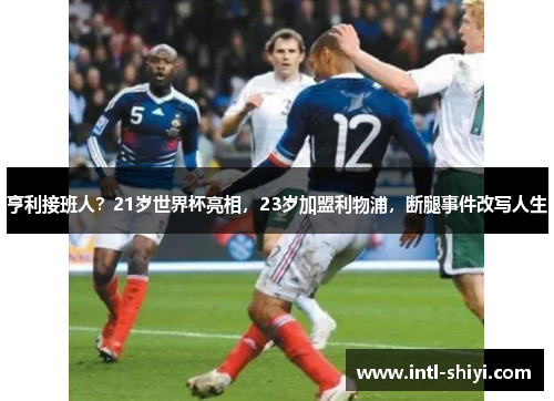 亨利接班人?21岁世界杯亮相,23岁加盟利物浦,断腿事件改写人生 亨利接班人?21岁世界杯亮相,23岁加盟利物浦,断腿事件改写人生