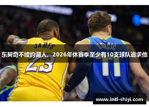 东契奇不续约湖人,2026年休赛季至少有10支球队追求他 东契奇不续约湖人,2026年休赛季至少有10支球队追求他