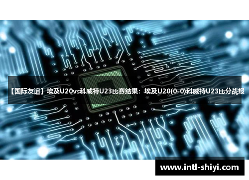 【国际友谊】埃及U20vs科威特U23比赛结果:埃及U20(0-0)科威特U23比分战报 【国际友谊】埃及U20vs科威特U23比赛结果:埃及U20(0-0)科威特U23比分战报