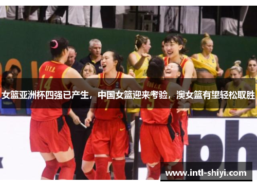 女篮亚洲杯四强已产生,中国女篮迎来考验,澳女篮有望轻松取胜 女篮亚洲杯四强已产生,中国女篮迎来考验,澳女篮有望轻松取胜