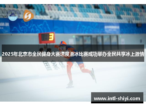 2025年北京市全民健身大赛速度滑冰比赛成功举办全民共享冰上激情 2025年北京市全民健身大赛速度滑冰比赛成功举办全民共享冰上激情