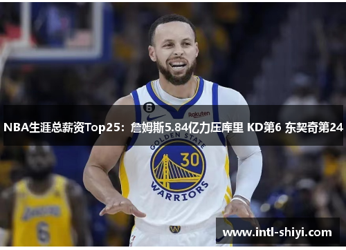 NBA生涯总薪资Top25:詹姆斯5.84亿力压库里 KD第6 东契奇第24 NBA生涯总薪资Top25:詹姆斯5.84亿力压库里 KD第6 东契奇第24