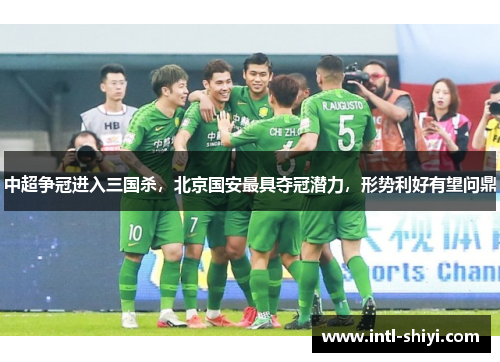 中超争冠进入三国杀,北京国安最具夺冠潜力,形势利好有望问鼎 中超争冠进入三国杀,北京国安最具夺冠潜力,形势利好有望问鼎