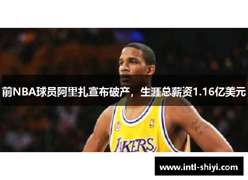 前NBA球员阿里扎宣布破产,生涯总薪资1.16亿美元 前NBA球员阿里扎宣布破产,生涯总薪资1.16亿美元