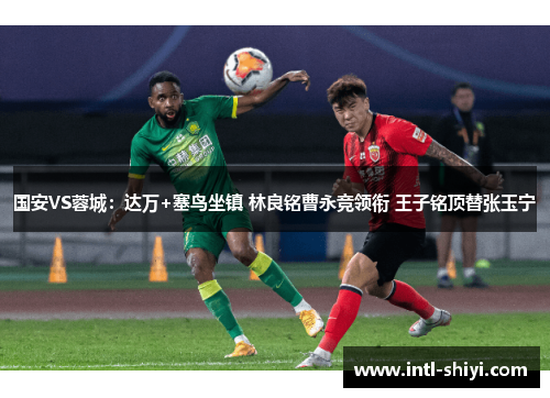 国安VS蓉城:达万+塞鸟坐镇 林良铭曹永竞领衔 王子铭顶替张玉宁 国安VS蓉城:达万+塞鸟坐镇 林良铭曹永竞领衔 王子铭顶替张玉宁