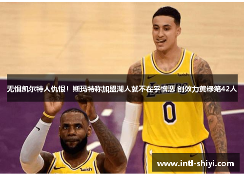 无惧凯尔特人仇恨!斯玛特称加盟湖人就不在乎憎恶 创效力黄绿第42人 无惧凯尔特人仇恨!斯玛特称加盟湖人就不在乎憎恶 创效力黄绿第42人