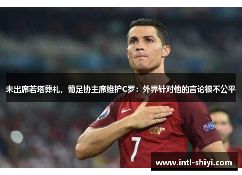 未出席若塔葬礼,葡足协主席维护C罗:外界针对他的言论很不公平 未出席若塔葬礼,葡足协主席维护C罗:外界针对他的言论很不公平