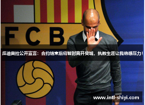 瓜迪奥拉公开宣言：合约结束后将暂时离开曼城，执教生涯让我倍感压力！