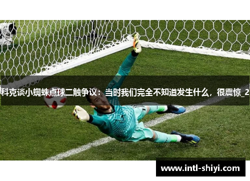科克谈小蜘蛛点球二触争议：当时我们完全不知道发生什么，很震惊_2