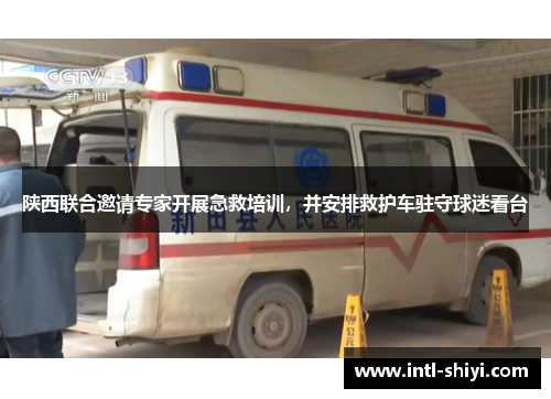 陕西联合邀请专家开展急救培训,并安排救护车驻守球迷看台 陕西联合邀请专家开展急救培训,并安排救护车驻守球迷看台