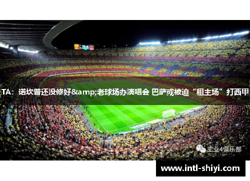 TA:诺坎普还没修好&老球场办演唱会 巴萨或被迫“租主场”打西甲 TA:诺坎普还没修好&老球场办演唱会 巴萨或被迫“租主场”打西甲