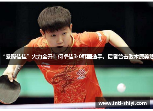 “暴躁佳佳”火力全开!何卓佳3-0韩国选手,后者曾击败木原美悠 “暴躁佳佳”火力全开!何卓佳3-0韩国选手,后者曾击败木原美悠