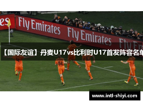 【国际友谊】丹麦U17vs比利时U17首发阵容名单 【国际友谊】丹麦U17vs比利时U17首发阵容名单