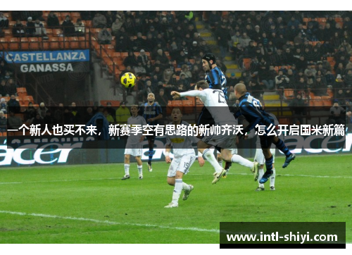 一个新人也买不来,新赛季空有思路的新帅齐沃,怎么开启国米新篇 一个新人也买不来,新赛季空有思路的新帅齐沃,怎么开启国米新篇